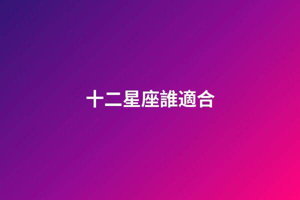 十二星座誰適合-第1張-星座運勢-玄機派