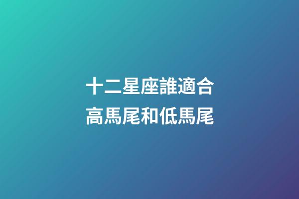 十二星座誰適合高馬尾和低馬尾-第1張-星座運勢-玄機派