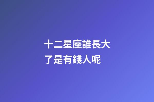 十二星座誰長大了是有錢人呢-第1張-星座運(yùn)勢-玄機(jī)派