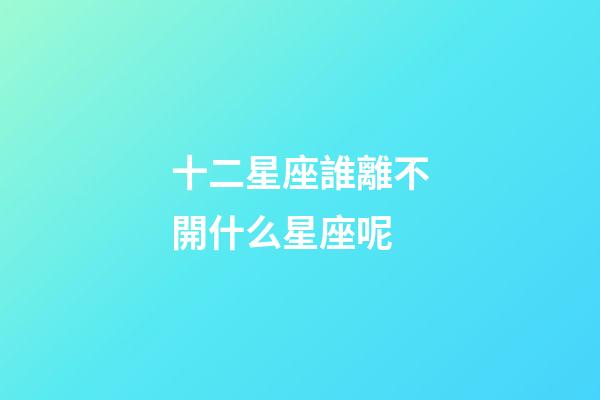 十二星座誰離不開什么星座呢-第1張-星座運勢-玄機派