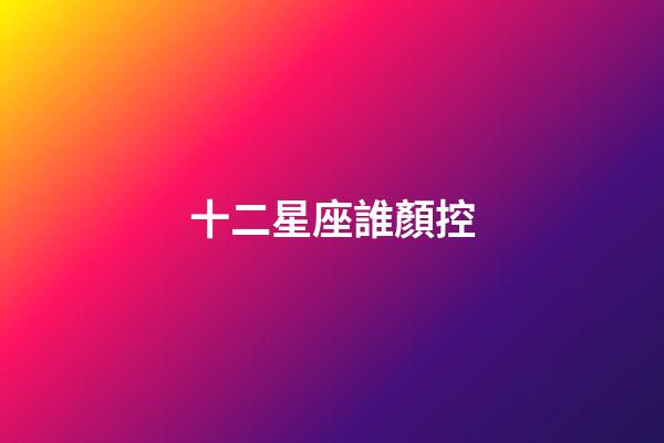 十二星座誰顏控-第1張-星座運勢-玄機派