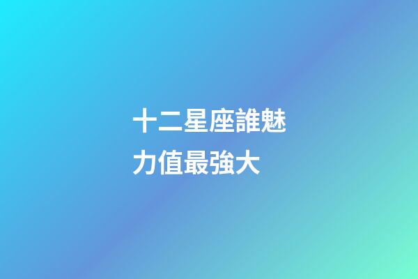 十二星座誰魅力值最強大-第1張-星座運勢-玄機派
