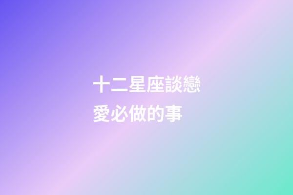 十二星座談戀愛必做的事-第1張-星座運勢-玄機派
