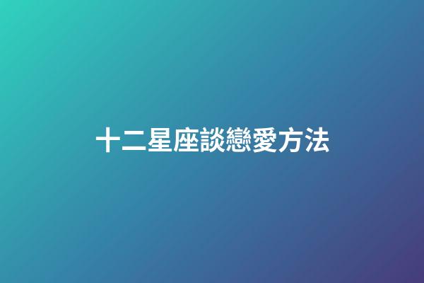 十二星座談戀愛方法-第1張-星座運勢-玄機派