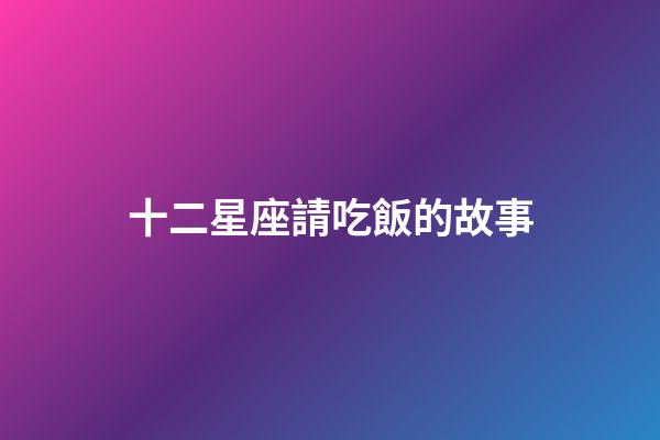 十二星座請吃飯的故事-第1張-星座運勢-玄機派