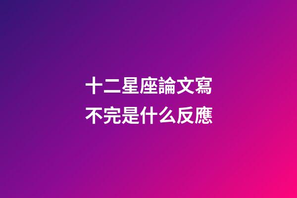 十二星座論文寫不完是什么反應-第1張-星座運勢-玄機派