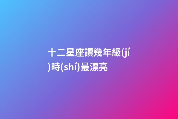 十二星座讀幾年級(jí)時(shí)最漂亮-第1張-星座運(yùn)勢(shì)-玄機(jī)派