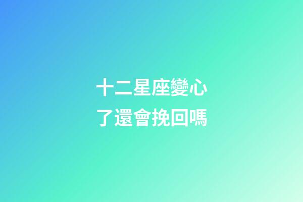 十二星座變心了還會挽回嗎-第1張-星座運勢-玄機派