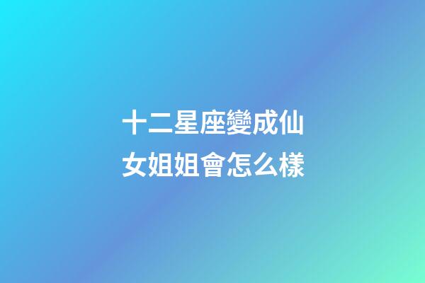 十二星座變成仙女姐姐會怎么樣-第1張-星座運勢-玄機派