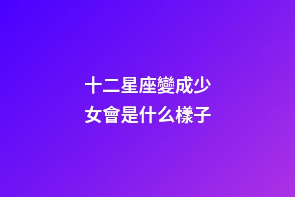 十二星座變成少女會是什么樣子-第1張-星座運(yùn)勢-玄機(jī)派