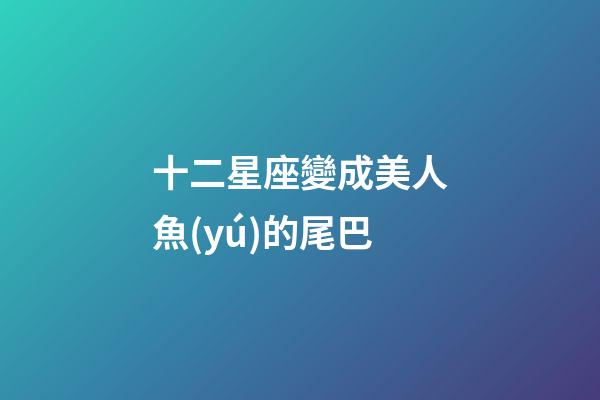 十二星座變成美人魚(yú)的尾巴-第1張-星座運(yùn)勢(shì)-玄機(jī)派
