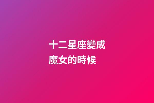 十二星座變成魔女的時候-第1張-星座運勢-玄機派