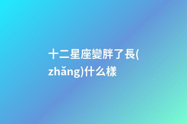 十二星座變胖了長(zhǎng)什么樣