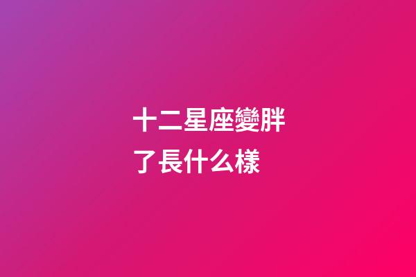 十二星座變胖了長什么樣-第1張-星座運勢-玄機派