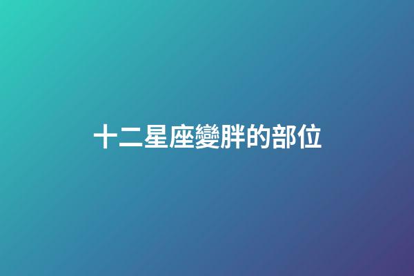 十二星座變胖的部位-第1張-星座運勢-玄機派