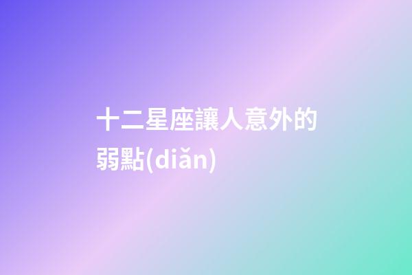 十二星座讓人意外的弱點(diǎn)-第1張-星座運(yùn)勢-玄機(jī)派