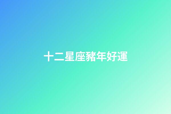 十二星座豬年好運-第1張-星座運勢-玄機派