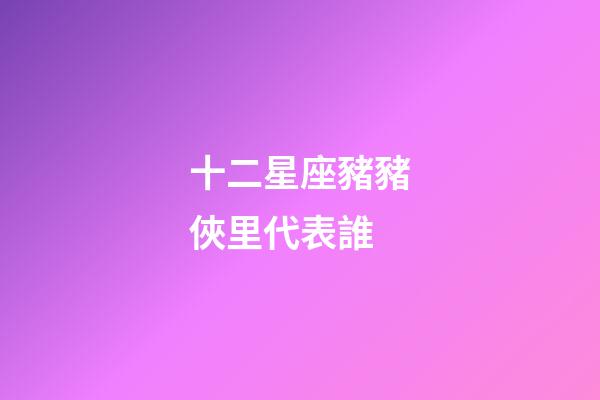 十二星座豬豬俠里代表誰