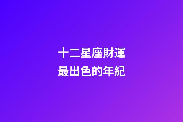 十二星座財運最出色的年紀-第1張-星座運勢-玄機派
