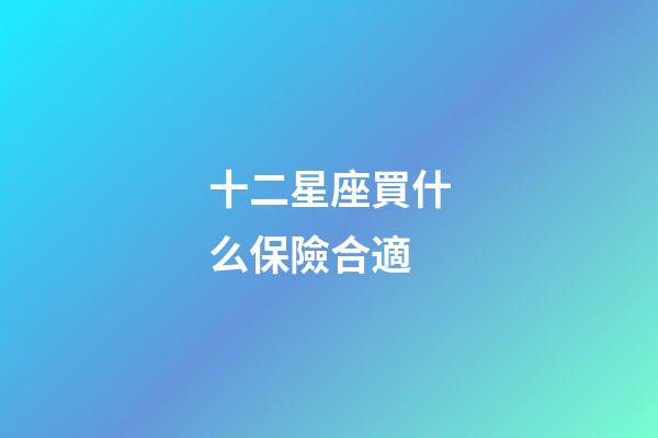 十二星座買什么保險合適-第1張-星座運勢-玄機派