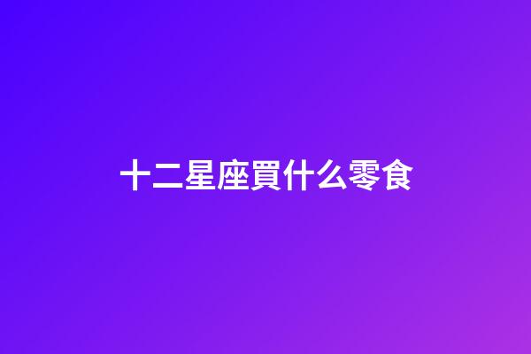 十二星座買什么零食-第1張-星座運勢-玄機派