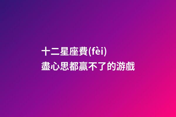 十二星座費(fèi)盡心思都贏不了的游戲-第1張-星座運(yùn)勢-玄機(jī)派