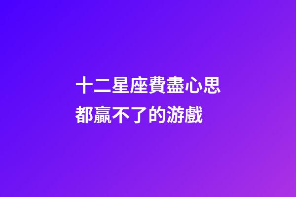 十二星座費盡心思都贏不了的游戲