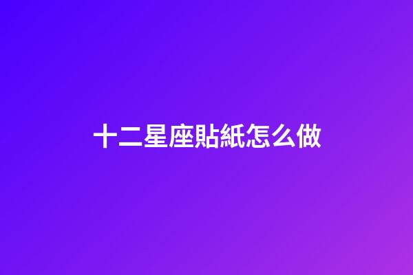 十二星座貼紙怎么做-第1張-星座運勢-玄機派