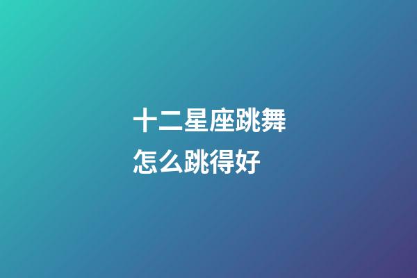 十二星座跳舞怎么跳得好-第1張-星座運勢-玄機派
