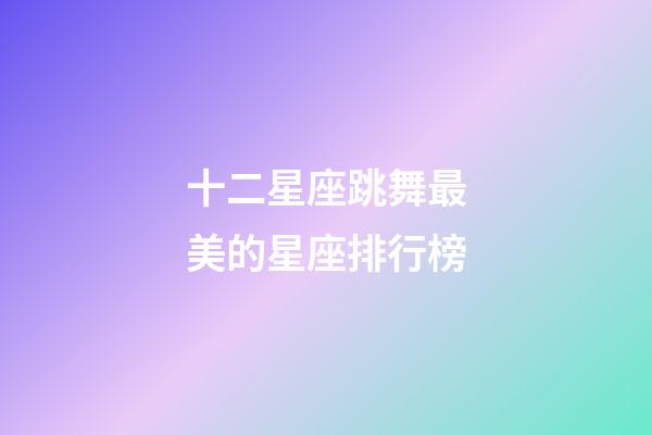 十二星座跳舞最美的星座排行榜-第1張-星座運勢-玄機派