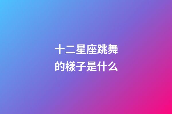 十二星座跳舞的樣子是什么-第1張-星座運勢-玄機派