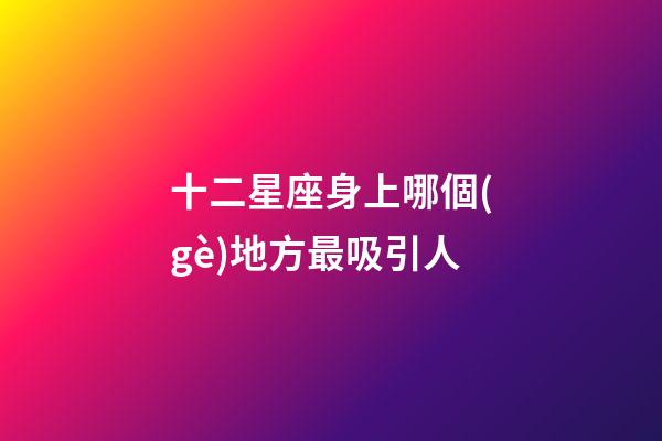 十二星座身上哪個(gè)地方最吸引人-第1張-星座運(yùn)勢(shì)-玄機(jī)派