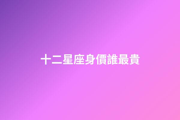 十二星座身價誰最貴-第1張-星座運勢-玄機派
