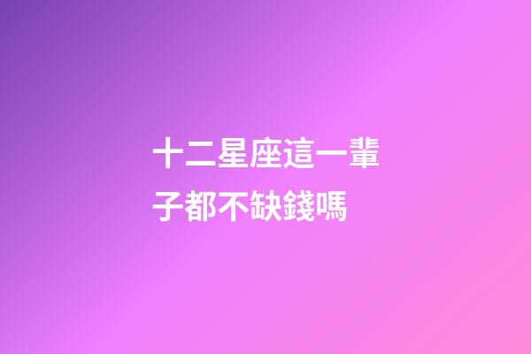 十二星座這一輩子都不缺錢嗎-第1張-星座運勢-玄機派