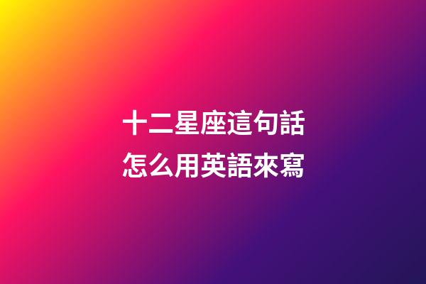 十二星座這句話怎么用英語來寫-第1張-星座運(yùn)勢-玄機(jī)派