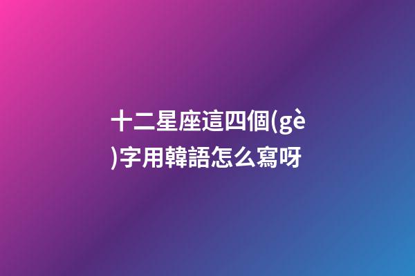 十二星座這四個(gè)字用韓語怎么寫呀