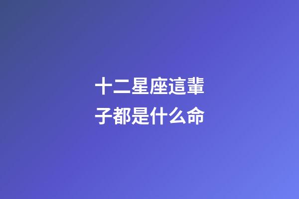 十二星座這輩子都是什么命-第1張-星座運勢-玄機派