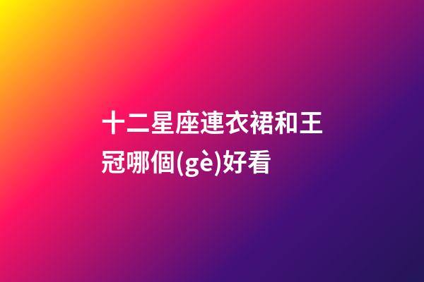 十二星座連衣裙和王冠哪個(gè)好看
