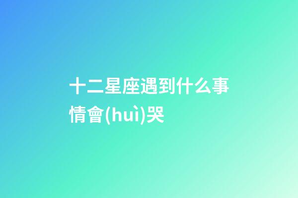 十二星座遇到什么事情會(huì)哭-第1張-星座運(yùn)勢(shì)-玄機(jī)派