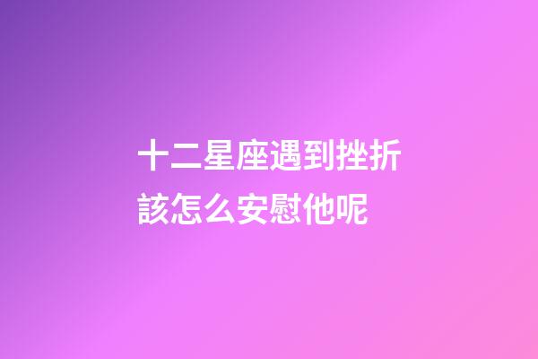 十二星座遇到挫折該怎么安慰他呢-第1張-星座運勢-玄機派