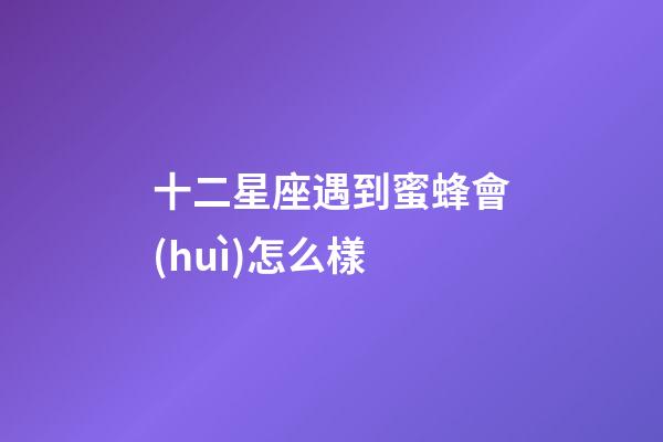 十二星座遇到蜜蜂會(huì)怎么樣-第1張-星座運(yùn)勢(shì)-玄機(jī)派