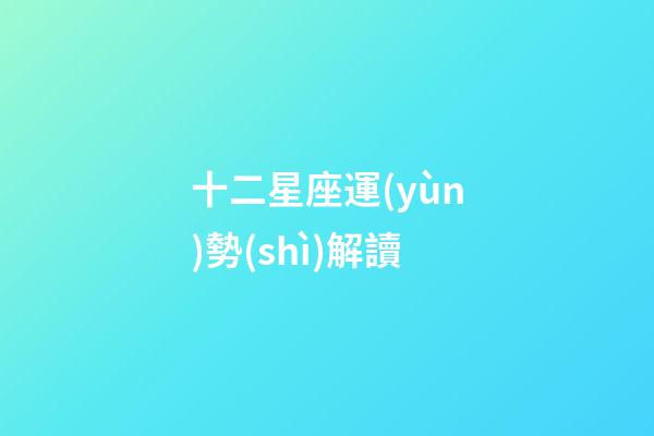 十二星座運(yùn)勢(shì)解讀-第1張-星座運(yùn)勢(shì)-玄機(jī)派