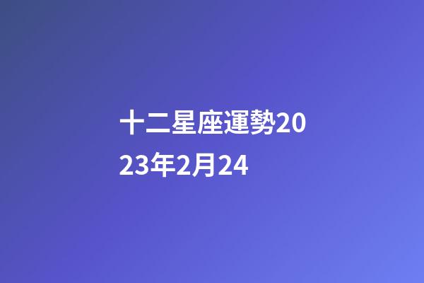 十二星座運勢2023年2月24-第1張-星座運勢-玄機派