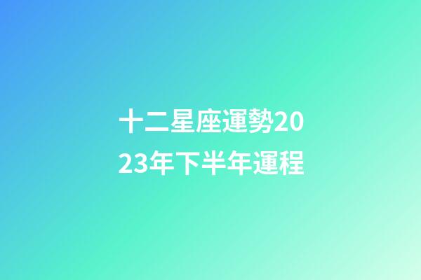 十二星座運勢2023年下半年運程-第1張-星座運勢-玄機派
