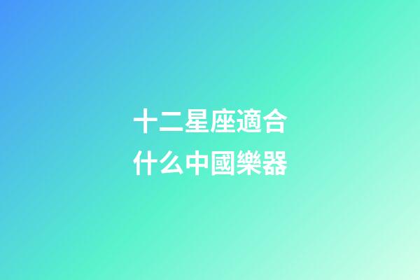 十二星座適合什么中國樂器-第1張-星座運勢-玄機派