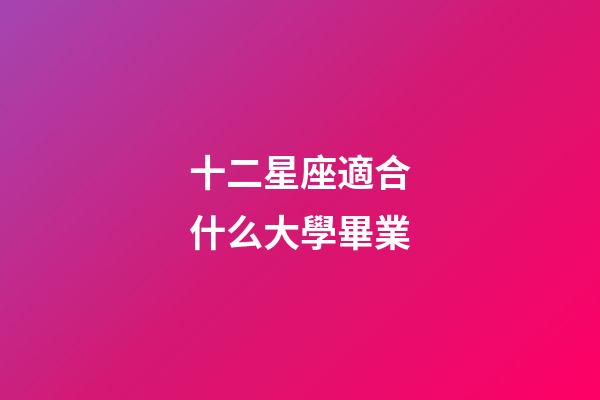 十二星座適合什么大學畢業-第1張-星座運勢-玄機派