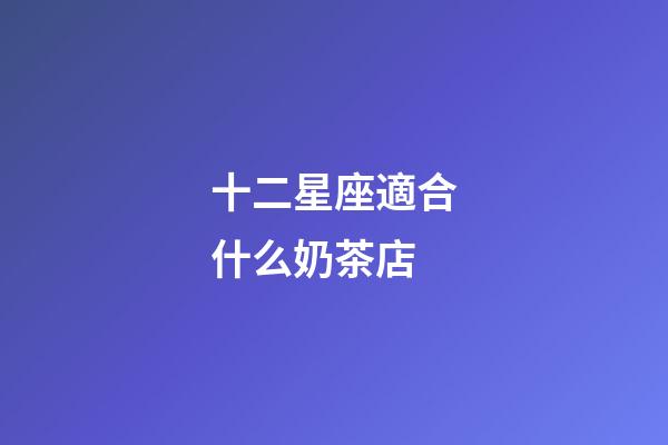 十二星座適合什么奶茶店-第1張-星座運勢-玄機派