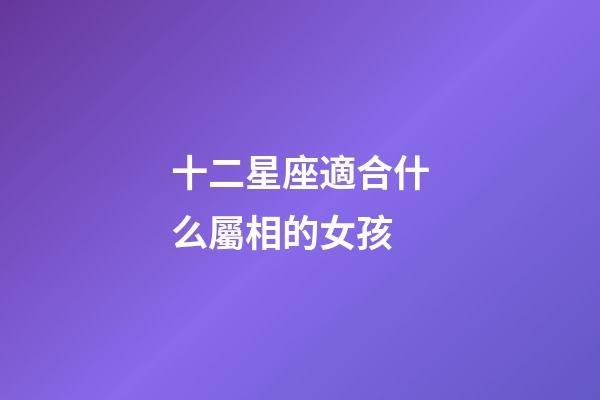 十二星座適合什么屬相的女孩-第1張-星座運勢-玄機派