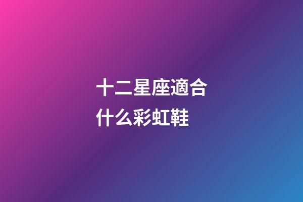 十二星座適合什么彩虹鞋-第1張-星座運勢-玄機派