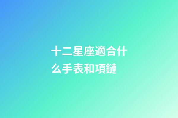 十二星座適合什么手表和項鏈-第1張-星座運勢-玄機(jī)派